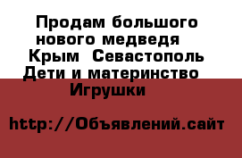 Продам большого нового медведя! - Крым, Севастополь Дети и материнство » Игрушки   